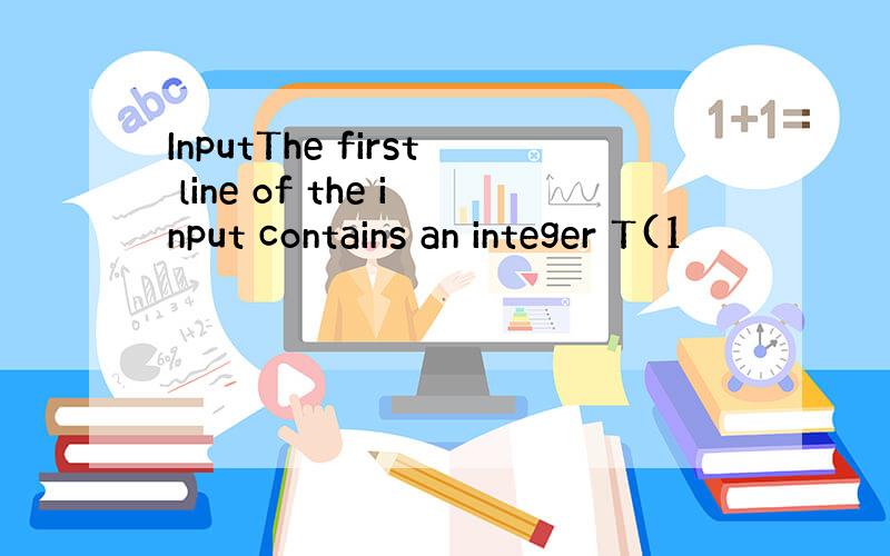 InputThe first line of the input contains an integer T(1