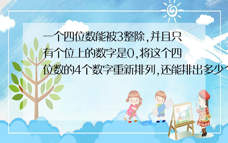 一个四位数能被3整除,并且只有个位上的数字是0,将这个四位数的4个数字重新排列,还能排出多少个能被3整除