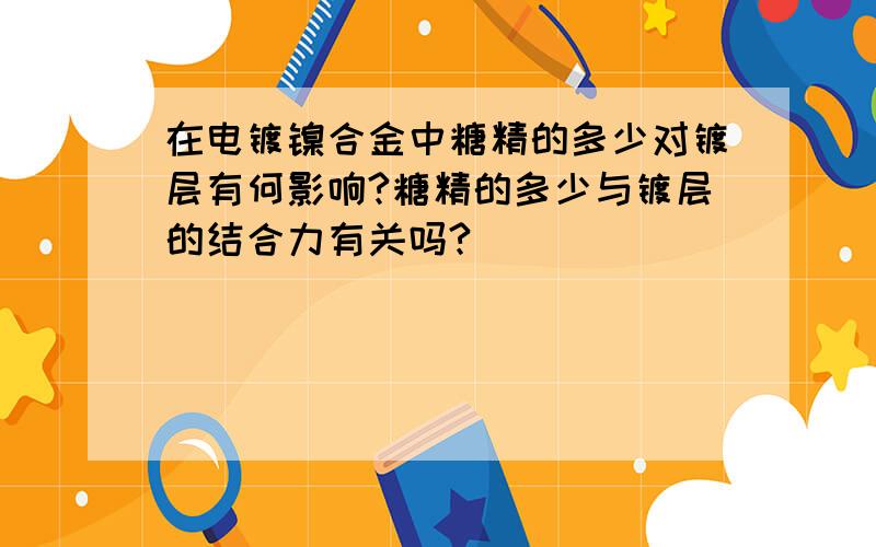 在电镀镍合金中糖精的多少对镀层有何影响?糖精的多少与镀层的结合力有关吗?