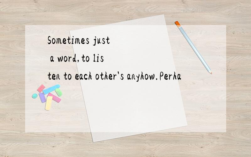 Sometimes just a word,to listen to each other's anyhow.Perha