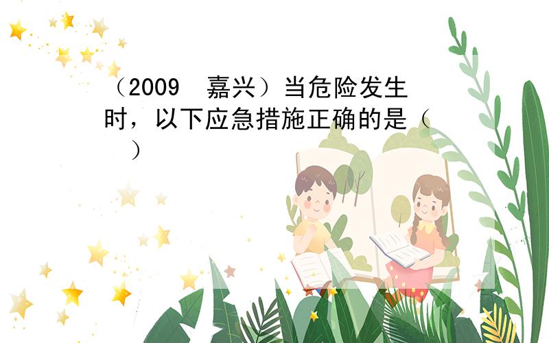 （2009•嘉兴）当危险发生时，以下应急措施正确的是（　　）