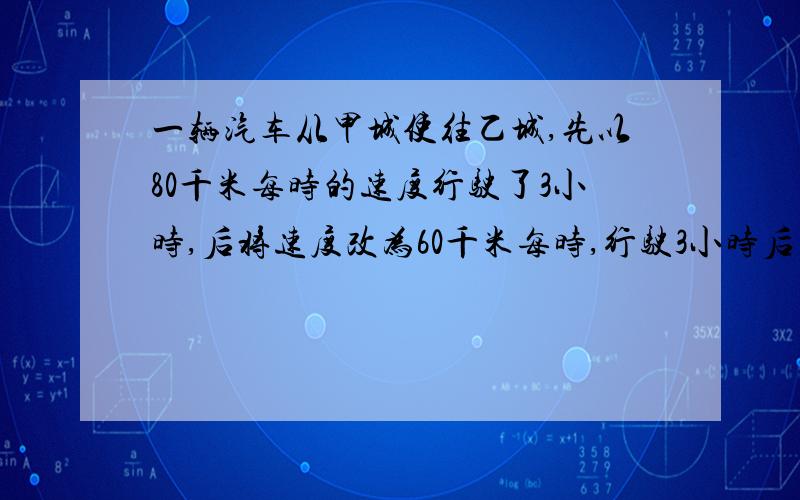 一辆汽车从甲城使往乙城,先以80千米每时的速度行驶了3小时,后将速度改为60千米每时,行驶3小时后到达,