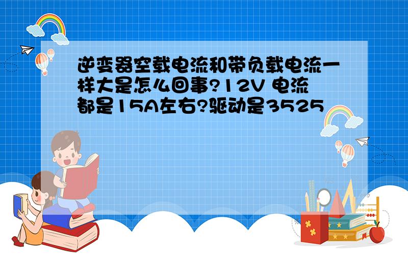 逆变器空载电流和带负载电流一样大是怎么回事?12V 电流都是15A左右?驱动是3525