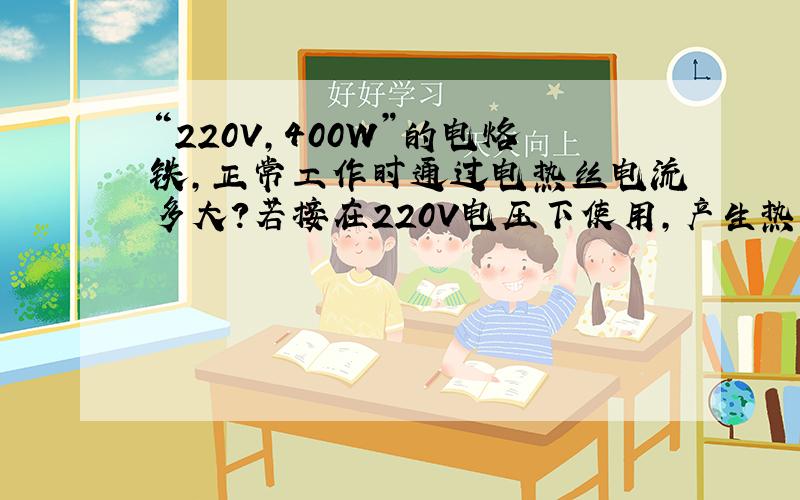 “220V,400W”的电烙铁,正常工作时通过电热丝电流多大?若接在220V电压下使用,产生热量多少J