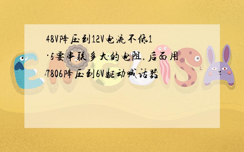 48V降压到12V电流不低1·5要串联多大的电阻.后面用7806降压到6V驱动喊话器