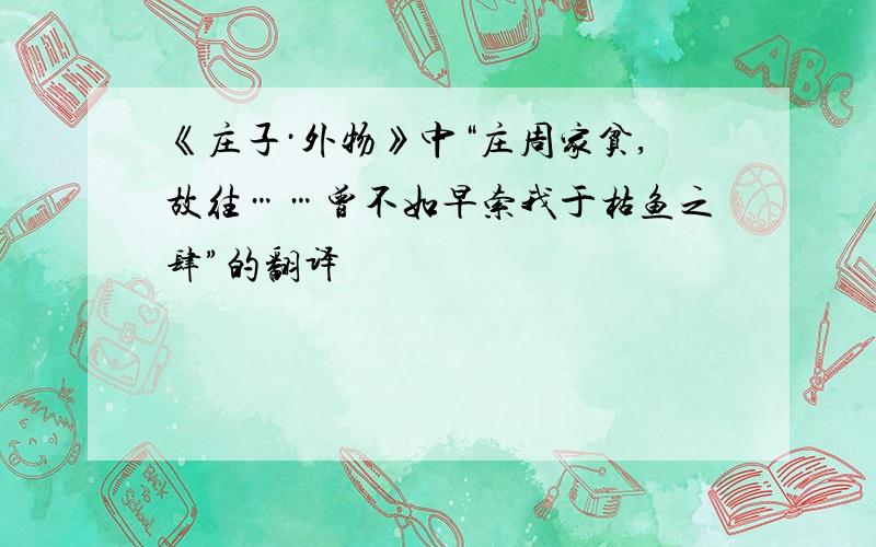 《庄子·外物》中“庄周家贫,故往……曾不如早索我于枯鱼之肆”的翻译