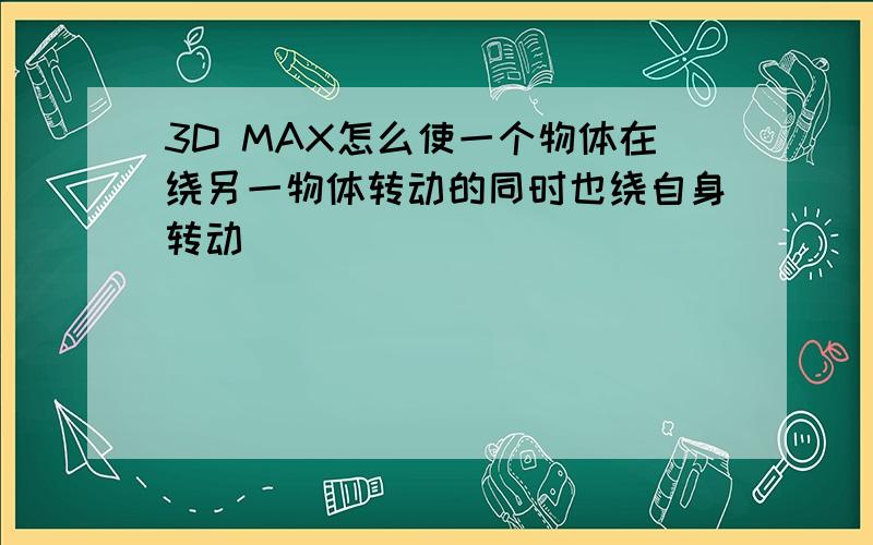 3D MAX怎么使一个物体在绕另一物体转动的同时也绕自身转动