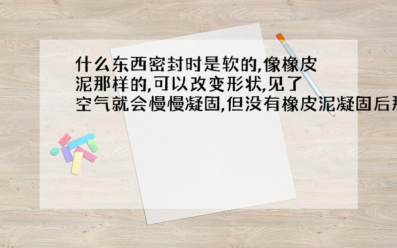 什么东西密封时是软的,像橡皮泥那样的,可以改变形状,见了空气就会慢慢凝固,但没有橡皮泥凝固后那么硬