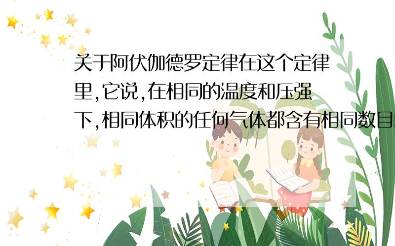 关于阿伏伽德罗定律在这个定律里,它说,在相同的温度和压强下,相同体积的任何气体都含有相同数目的粒子.但是,这个粒子又有很