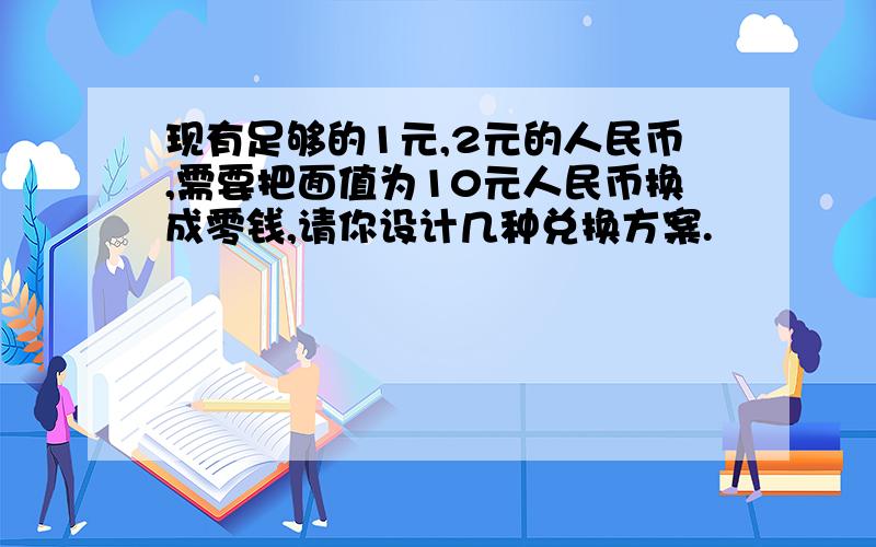 现有足够的1元,2元的人民币,需要把面值为10元人民币换成零钱,请你设计几种兑换方案.