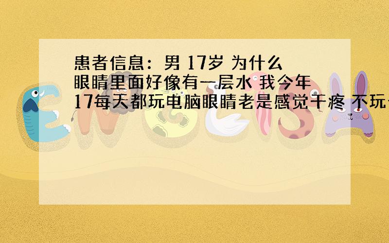 患者信息：男 17岁 为什么眼睛里面好像有一层水 我今年17每天都玩电脑眼睛老是感觉干疼 不玩也是一样的眼睛里面老是好像