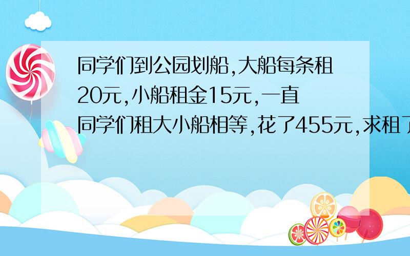 同学们到公园划船,大船每条租20元,小船租金15元,一直同学们租大小船相等,花了455元,求租了大小船各多