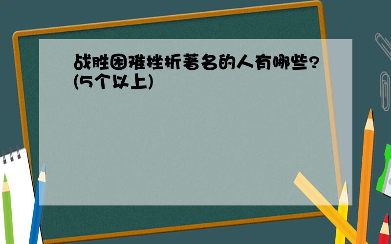 战胜困难挫折著名的人有哪些?(5个以上)