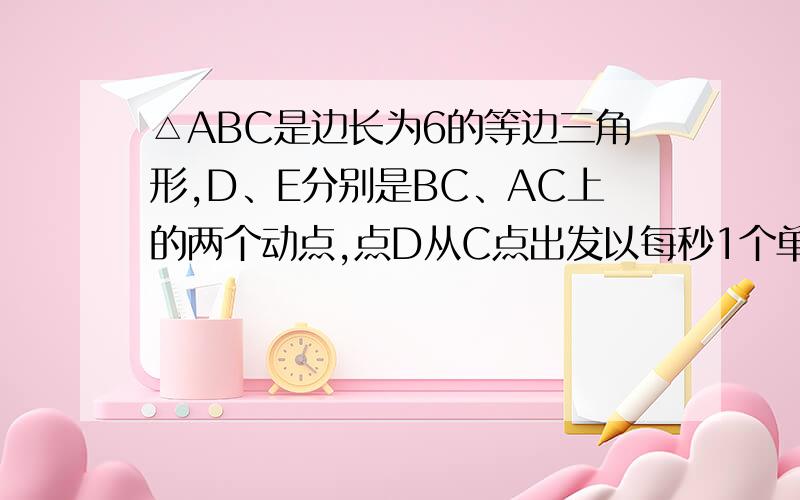 △ABC是边长为6的等边三角形,D、E分别是BC、AC上的两个动点,点D从C点出发以每秒1个单位的速度向B点运动,同时E