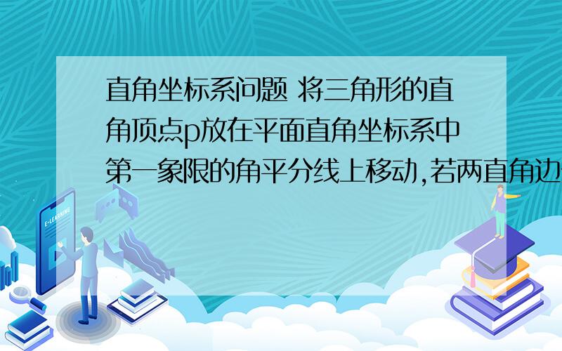 直角坐标系问题 将三角形的直角顶点p放在平面直角坐标系中第一象限的角平分线上移动,若两直角边分别与X轴,y轴相交与于点A