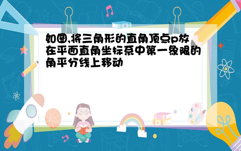 如图,将三角形的直角顶点p放在平面直角坐标系中第一象限的角平分线上移动