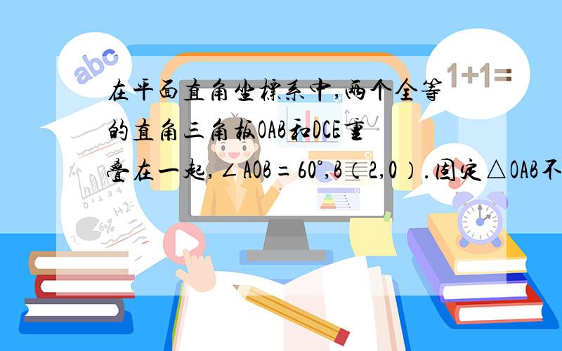 在平面直角坐标系中,两个全等的直角三角板OAB和DCE重叠在一起,∠AOB=60°,B（2,0）.固定△OAB不动,将△