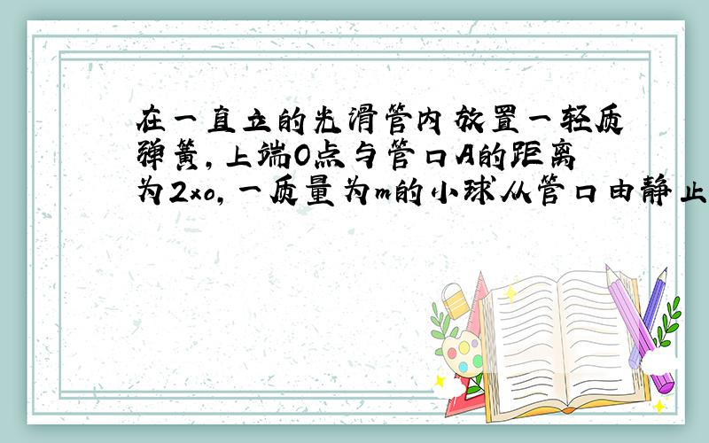 在一直立的光滑管内放置一轻质弹簧,上端O点与管口A的距离为2xo,一质量为m的小球从管口由静止