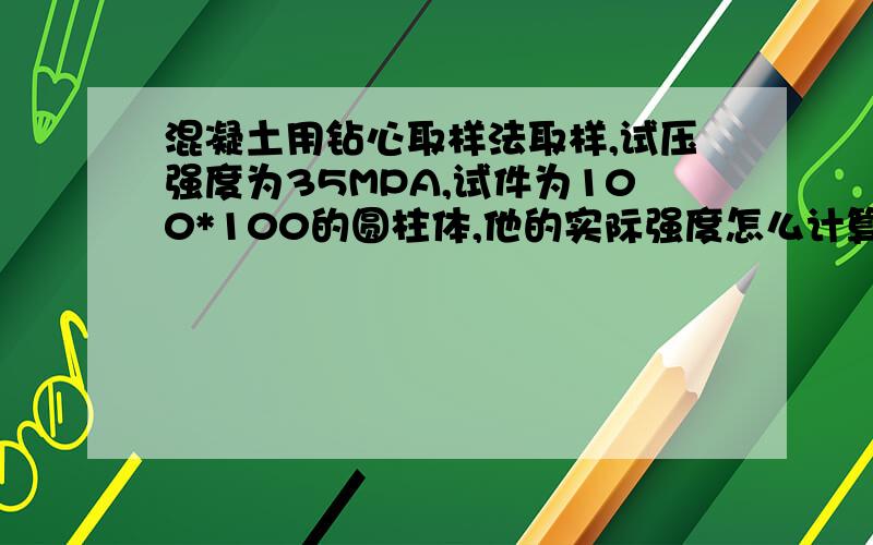 混凝土用钻心取样法取样,试压强度为35MPA,试件为100*100的圆柱体,他的实际强度怎么计算?