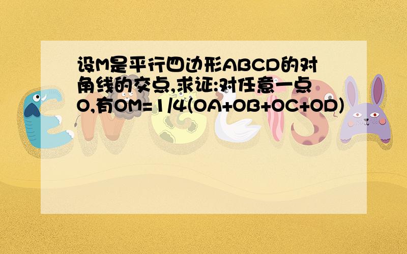 设M是平行四边形ABCD的对角线的交点,求证:对任意一点O,有OM=1/4(OA+OB+OC+OD)