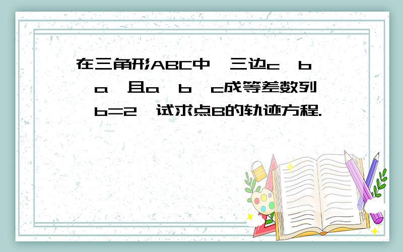 在三角形ABC中,三边c>b>a,且a,b,c成等差数列,b=2,试求点B的轨迹方程.