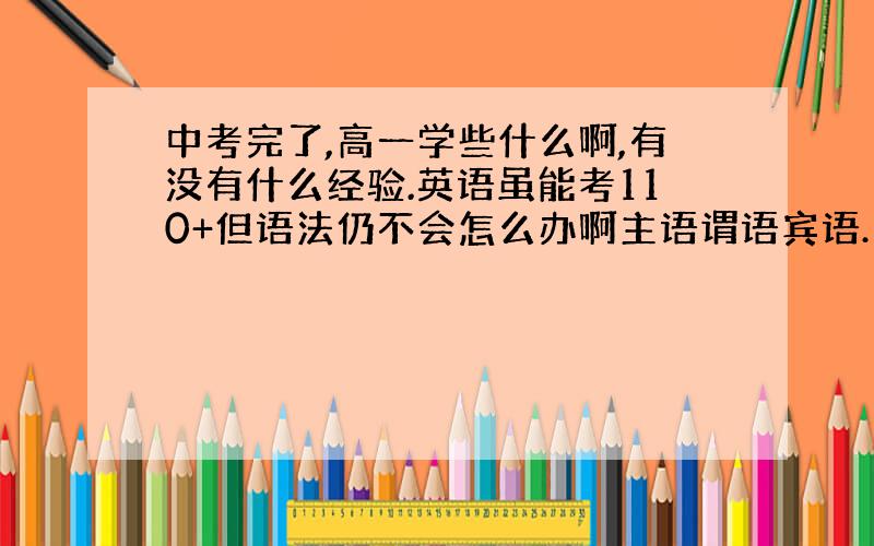 中考完了,高一学些什么啊,有没有什么经验.英语虽能考110+但语法仍不会怎么办啊主语谓语宾语……都不认识,