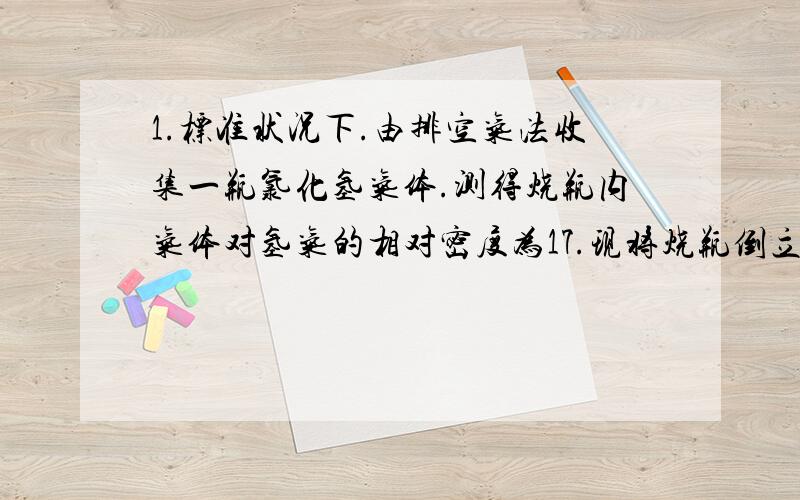 1.标准状况下.由排空气法收集一瓶氯化氢气体.测得烧瓶内气体对氢气的相对密度为17.现将烧瓶倒立与水中.则进入烧瓶中液体