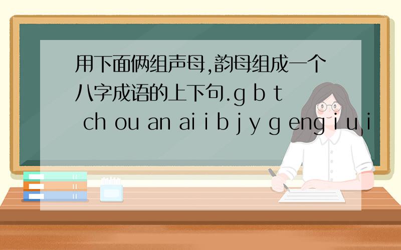 用下面俩组声母,韵母组成一个八字成语的上下句.g b t ch ou an ai i b j y g eng i u i