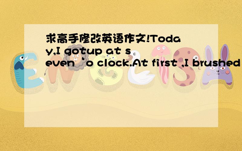 求高手修改英语作文!Today,I gotup at seven‘o clock.At first ,I brushed