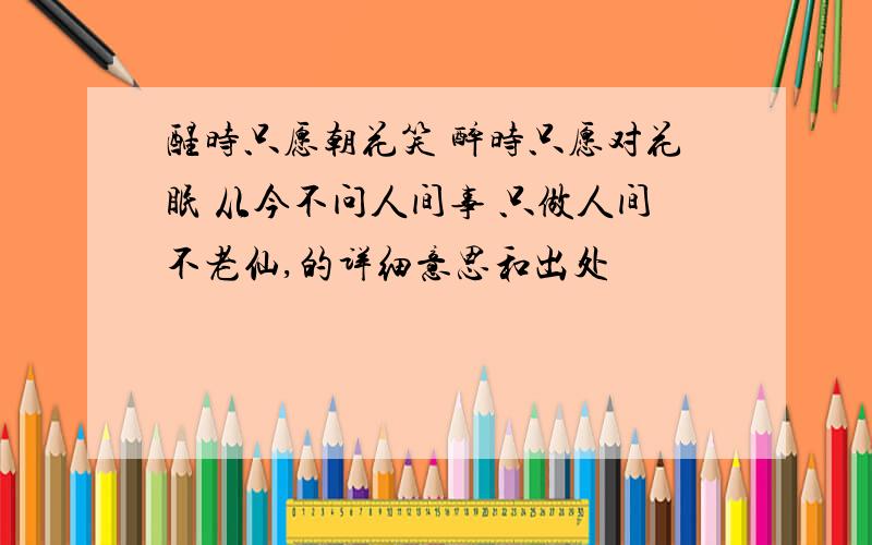 醒时只愿朝花笑 醉时只愿对花眠 从今不问人间事 只做人间不老仙,的详细意思和出处