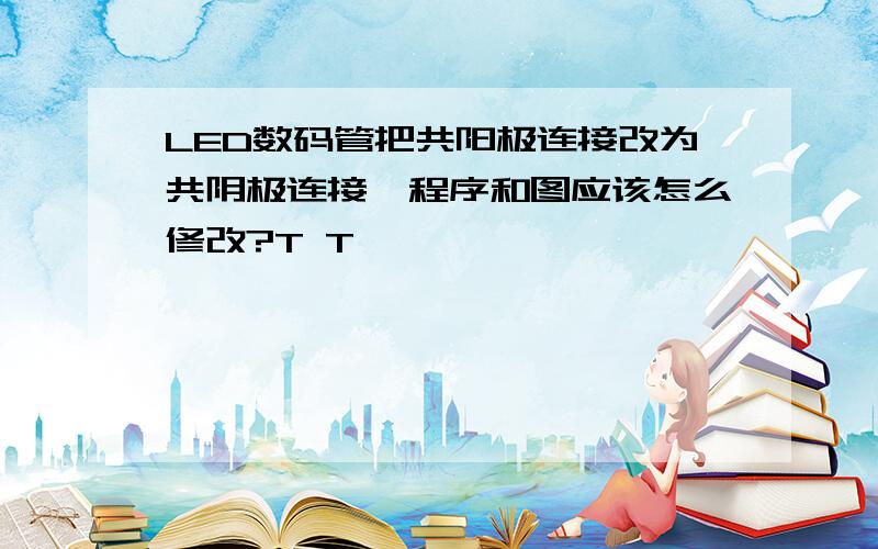 LED数码管把共阳极连接改为共阴极连接,程序和图应该怎么修改?T T