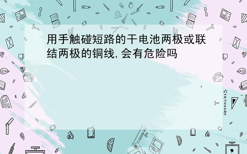 用手触碰短路的干电池两极或联结两极的铜线,会有危险吗