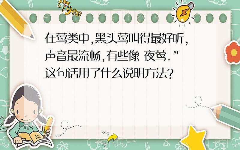 在莺类中,黑头莺叫得最好听,声音最流畅,有些像 夜莺.”这句话用了什么说明方法?