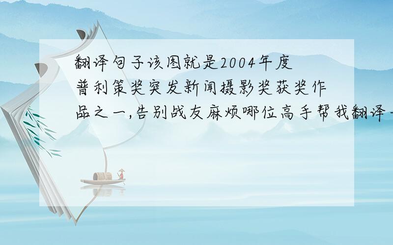 翻译句子该图就是2004年度普利策奖突发新闻摄影奖获奖作品之一,告别战友麻烦哪位高手帮我翻译一下上面的句子,谢谢了