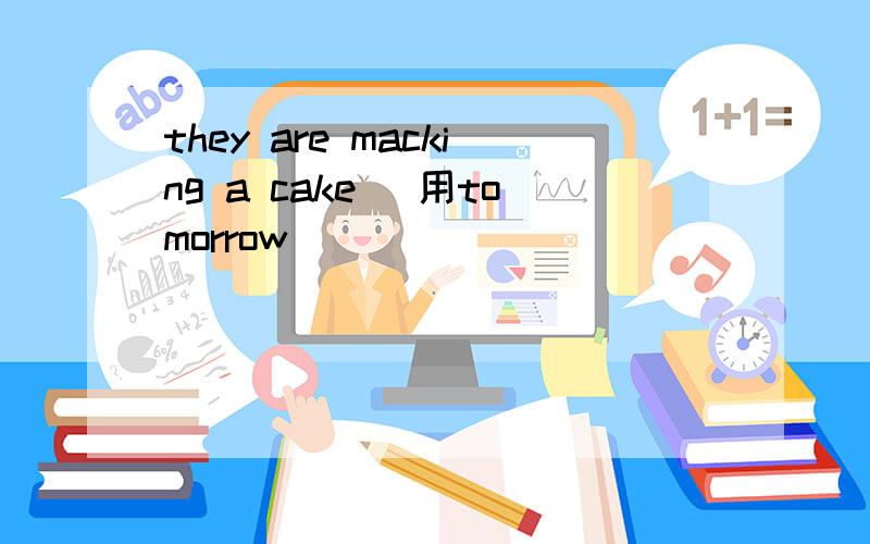 they are macking a cake (用tomorrow)