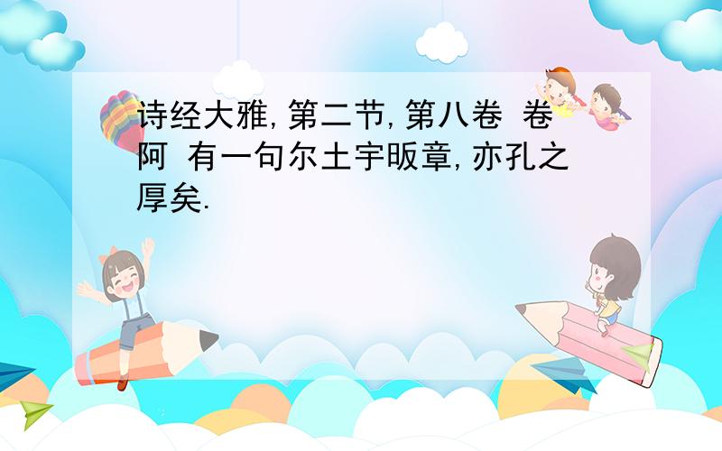 诗经大雅,第二节,第八卷 卷阿 有一句尔土宇昄章,亦孔之厚矣.