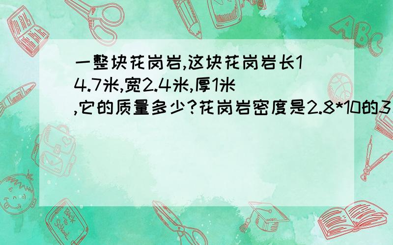 一整块花岗岩,这块花岗岩长14.7米,宽2.4米,厚1米,它的质量多少?花岗岩密度是2.8*10的3次方kg/m的3次