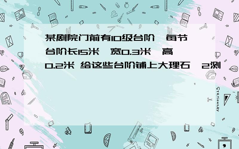 某剧院门前有10级台阶,每节台阶长15米,宽0.3米,高0.2米 给这些台阶铺上大理石,2测