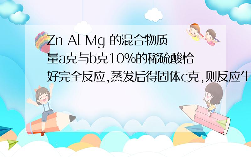 Zn Al Mg 的混合物质量a克与b克10％的稀硫酸恰好完全反应,蒸发后得固体c克,则反应生成氢气的质量不可能是