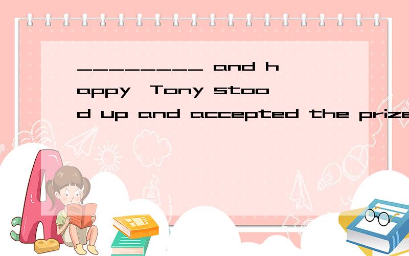 ________ and happy,Tony stood up and accepted the prize．谢谢了,