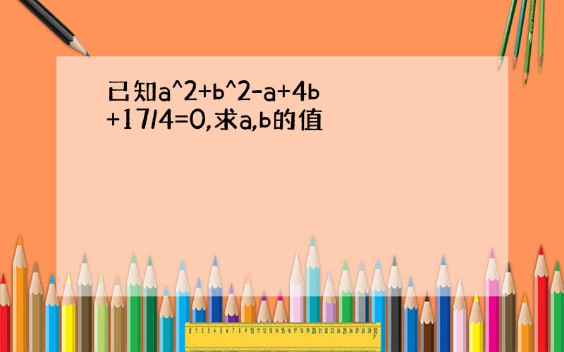 已知a^2+b^2-a+4b+17/4=0,求a,b的值