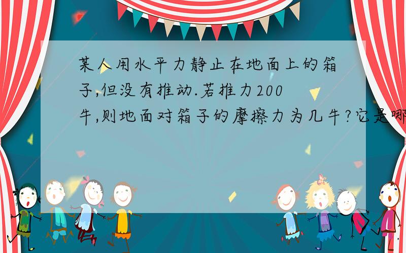 某人用水平力静止在地面上的箱子,但没有推动.若推力200牛,则地面对箱子的摩擦力为几牛?它是哪种摩擦力