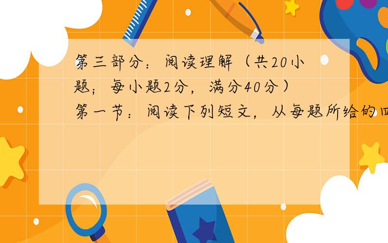 第三部分：阅读理解（共20小题；每小题2分，满分40分）第一节：阅读下列短文，从每题所给的四个选项（A、B、C和D）中，