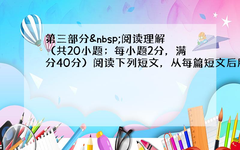 第三部分 阅读理解（共20小题；每小题2分，满分40分）阅读下列短文，从每篇短文后所给各题的四个选项（A、B、