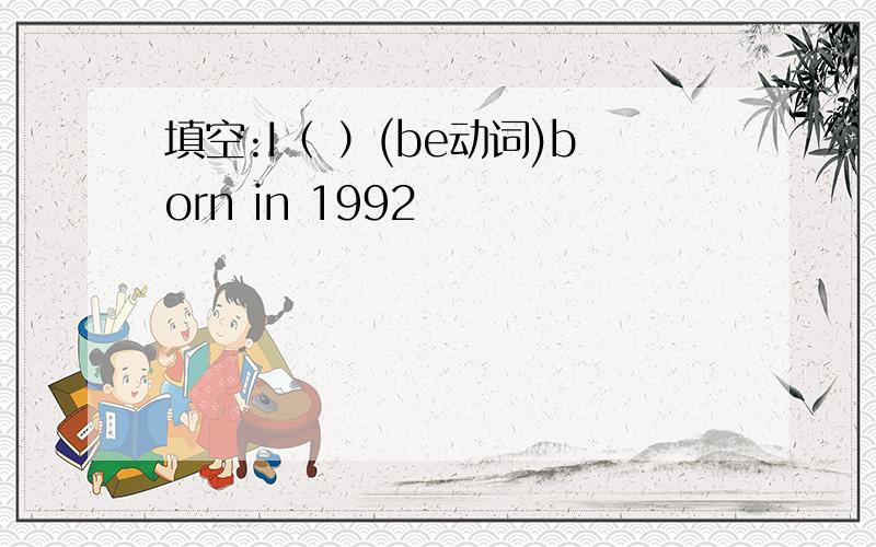 填空:I（ ）(be动词)born in 1992