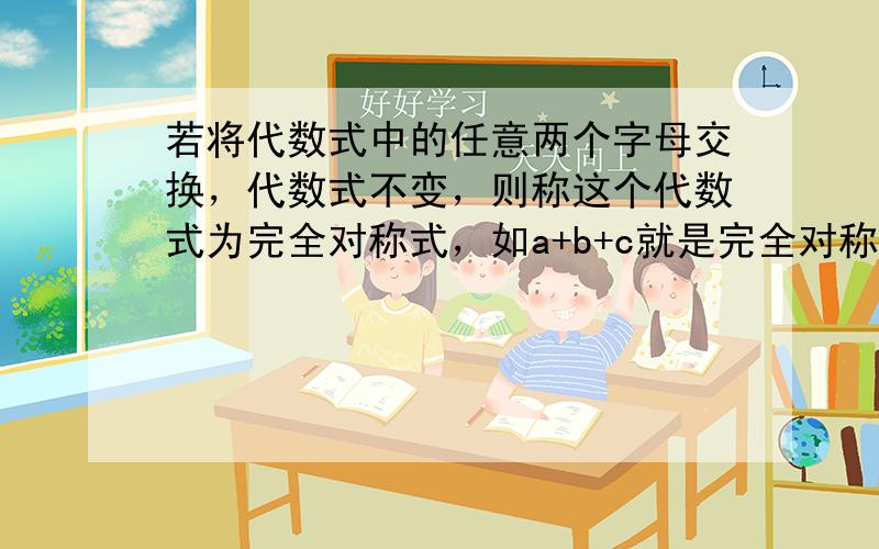 若将代数式中的任意两个字母交换，代数式不变，则称这个代数式为完全对称式，如a+b+c就是完全对称式（代数式中a换成b，b