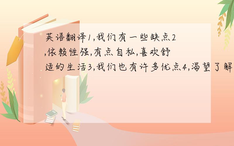 英语翻译1,我们有一些缺点2,依赖性强,有点自私,喜欢舒适的生活3,我们也有许多优点4,渴望了解周围的世界,思想独立,有