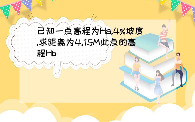 已知一点高程为Ha,4%坡度,求距离为4.15M此点的高程Hb