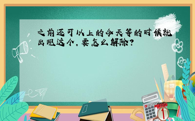 之前还可以上的今天等的时候就出现这个,要怎么解除?