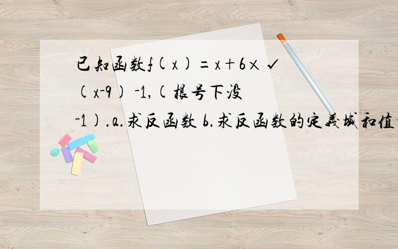 已知函数f(x)=x+6×√(x-9) -1,(根号下没-1).a.求反函数 b.求反函数的定义域和值域